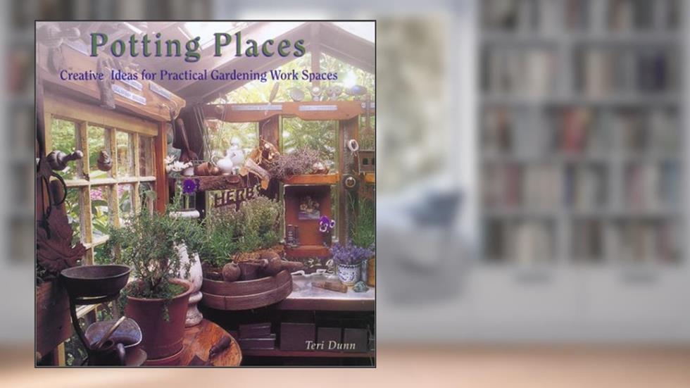 Potting Places: Creating Ideas for Practical Gardening Workspaces, written by Teri Dunn; Dunn  Teri