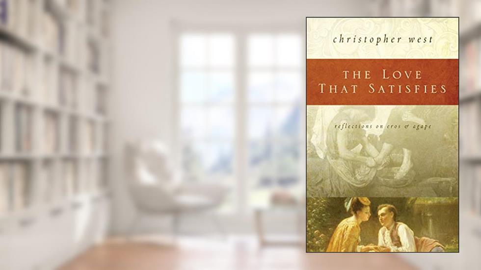 The Love That Satisfies: Reflections on Eros and Agape, written by Christopher West