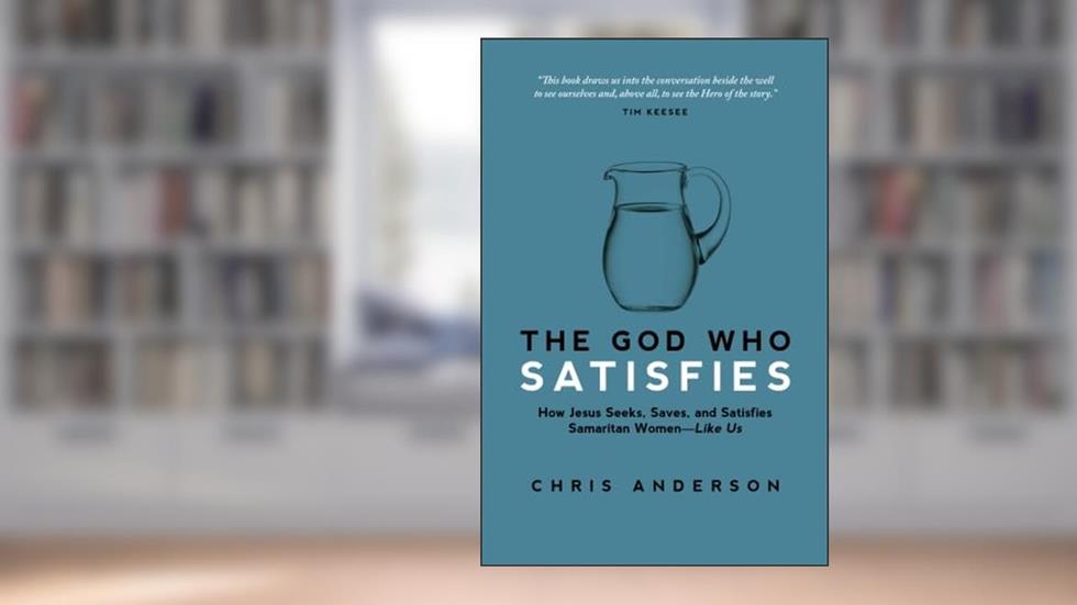 The God Who Satisfies: How Jesus Seeks, Saves, and Satisfies Samaritan Women-Like Us, written by Chris Anderson