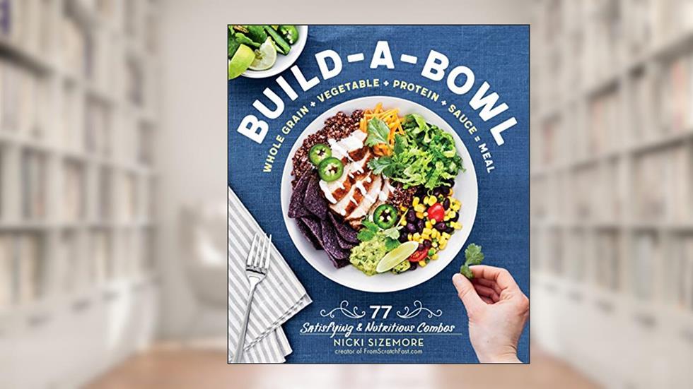 Build-a-Bowl: 77 Satisfying & Nutritious Combos: Whole Grain + Vegetable + Protein + Sauce = Meal, written by Nicki Sizemore