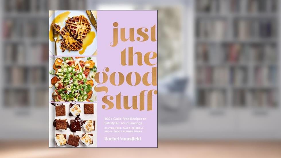 Just the Good Stuff: 100+ Guilt-Free Recipes to Satisfy All Your Cravings: A Cookbook, written by Rachel Mansfield