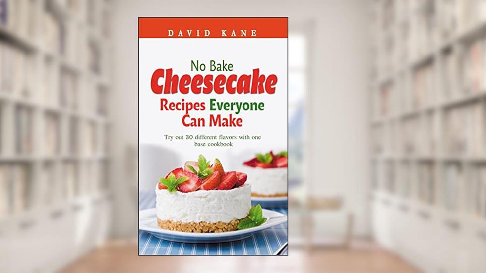 No Bake Cheesecake Recipes Everyone Can Make: Try out 30 different flavors with one base cookbook, written by David Kane