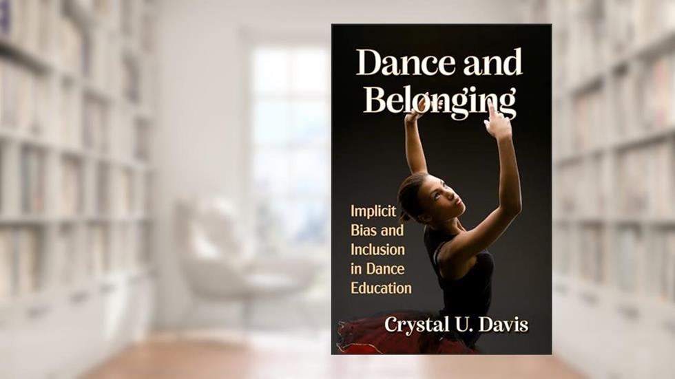 Dance and Belonging: Implicit Bias and Inclusion in Dance Education, written by Crystal U. Davis