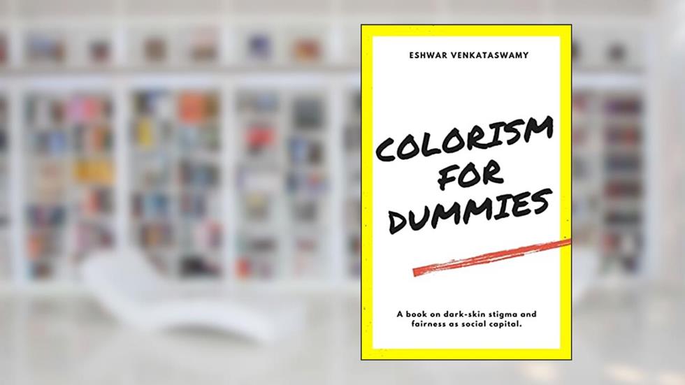 Colorism For Dummies: A Book on Dark-Skin Stigma and Fairness as Social Capital, written by Eshwar Venkataswamy