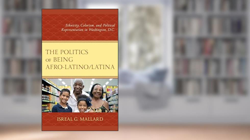 The Politics of Being Afro-Latino/Latina: Ethnicity, Colorism, and Political Representation in Washington, D.C., written by Isreal G. Mallard