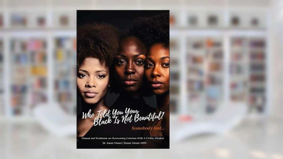 Who Told You Your Black Is Not Beautiful?: Manual and Workbook on Overcoming Colorism With A Civility Mindset, written by Dr. Karen Moore; Renee Moore