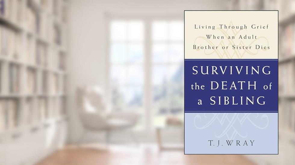 SURVIVING THE DEATH OF A SIBLING: Living Through Grief When an Adult Brother or Sister Dies, written by T.J. Wray