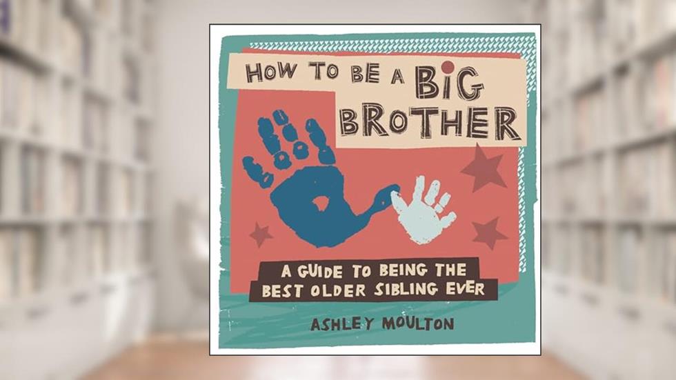How to Be a Big Brother: A Guide to Being the Best Older Sibling Ever, written by Ashley Moulton