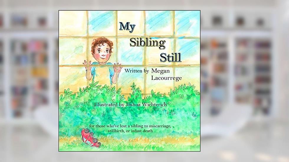 My Sibling Still: for those who've lost a sibling to miscarriage, stillbirth, and infant death, written by Megan Lacourrege