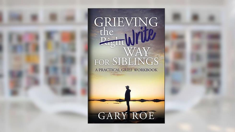 Grieving the Write Way for Siblings: A Practical Grief Workbook, written by Gary Roe