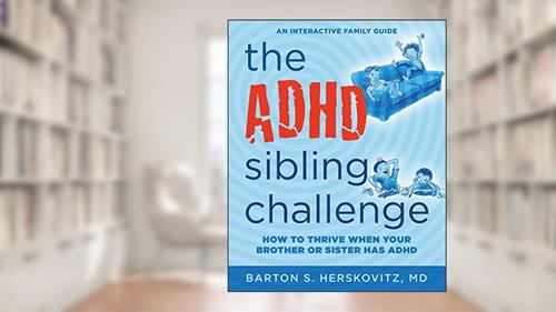 Cover from The ADHD Sibling Challenge: How to Thrive When Your Brother or Sister Has ADHD. An Interactive Family Guide, written by Barton S Herskovitz MD