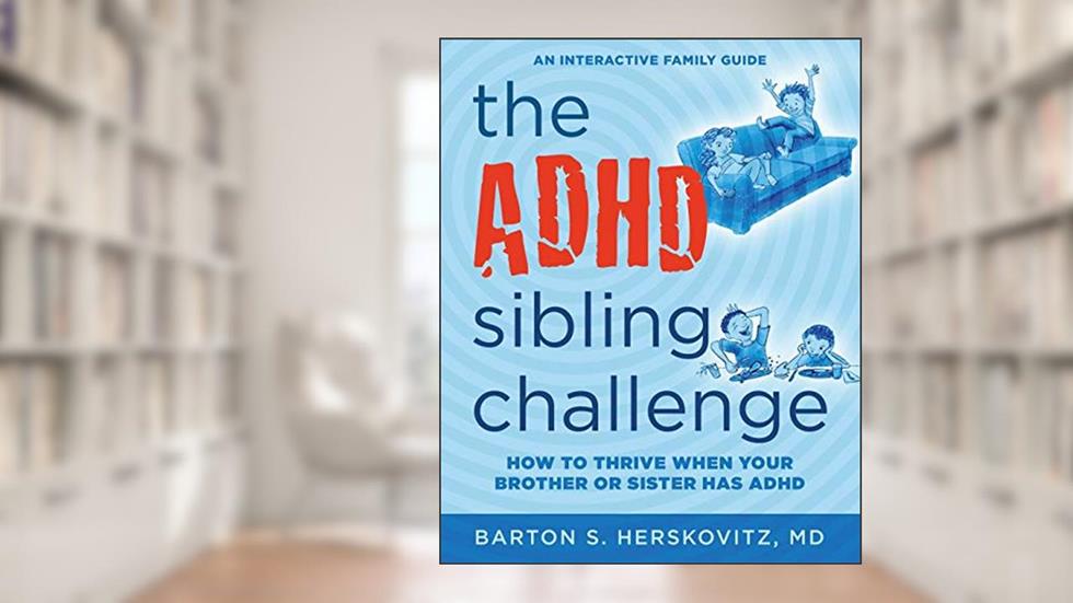 The ADHD Sibling Challenge: How to Thrive When Your Brother or Sister Has ADHD. An Interactive Family Guide, written by Barton S Herskovitz MD