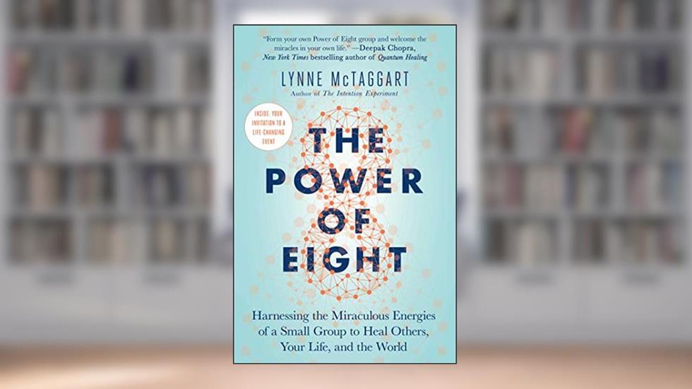 The Power of Eight: Harnessing the Miraculous Energies of a Small Group to Heal Others, Your Life, and the World, written by Lynne McTaggart