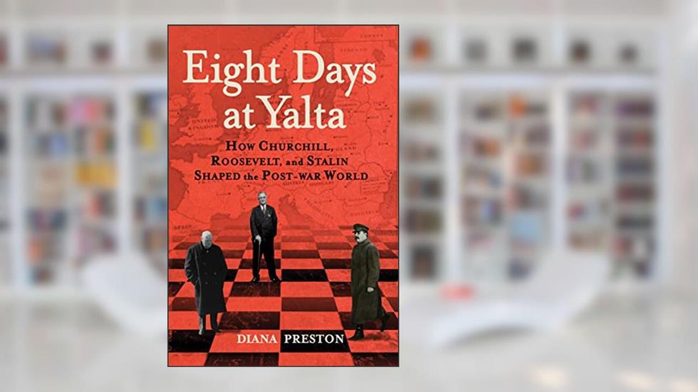 Eight Days at Yalta: How Churchill, Roosevelt, and Stalin Shaped the Post-war World, written by Diana Preston