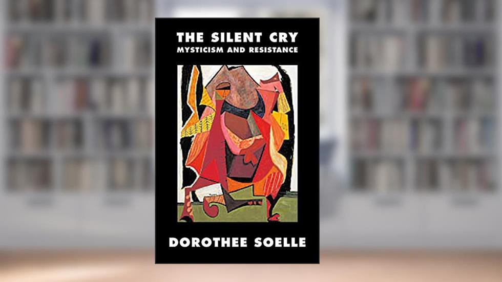 The Silent Cry: Mysticism and Resistance, written by Dorothee Soelle