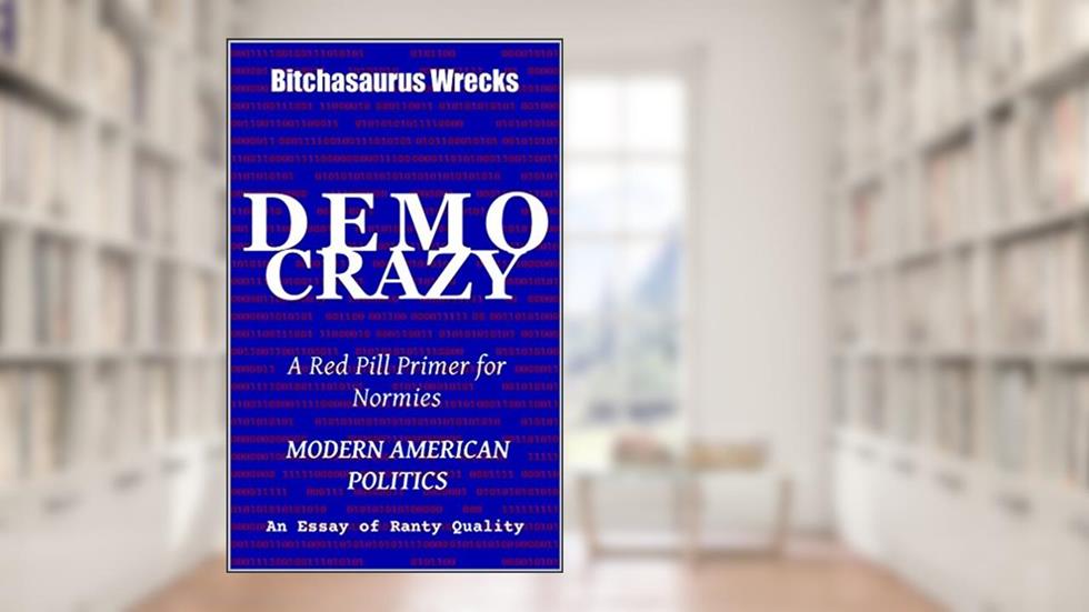 DEMOCRAZY : A Red Pill Primer For Normies | MODERN AMERICAN POLITICS: An Essay of Ranty Quality, written by Bitchasaurus Wrecks | Mandi Rei Serra