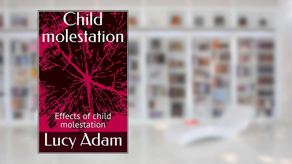 Child molestation: Effects of child molestation, written by Lucy Adam