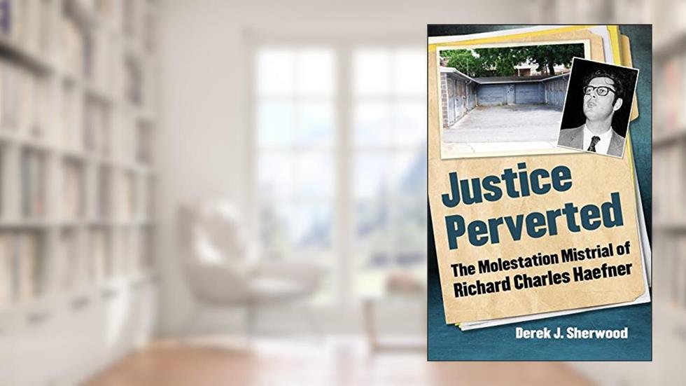 Justice Perverted: The Molestation Mistrial of Richard Charles Haefner, written by Derek J. Sherwood