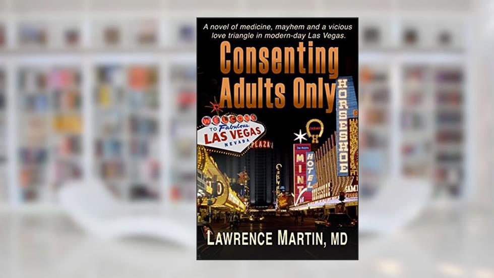 Consenting Adults Only: A novel of medicine, mayhem and a vicious love triangle in modern-day Las Vegas, written by Lawrence Martin