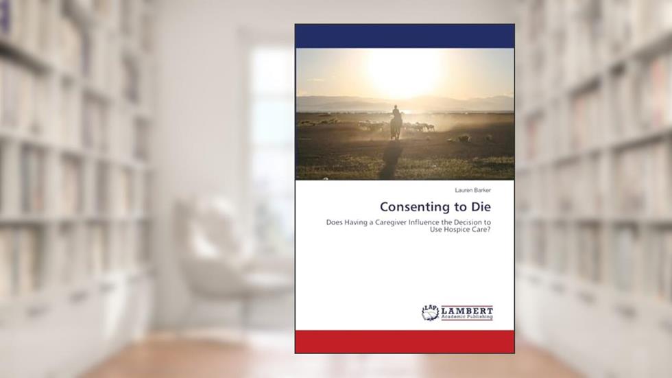 Consenting to Die: Does Having a Caregiver Influence the Decision to Use Hospice Care?, written by Lauren Barker