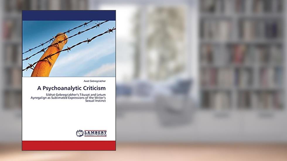 A Psychoanalytic Criticism: Sibhat Gebregziabher's Tikusat and Letum Aynegalign as Sublimated Expressions of the Writer's Sexual Instinct, written by Awet Gebregziabher