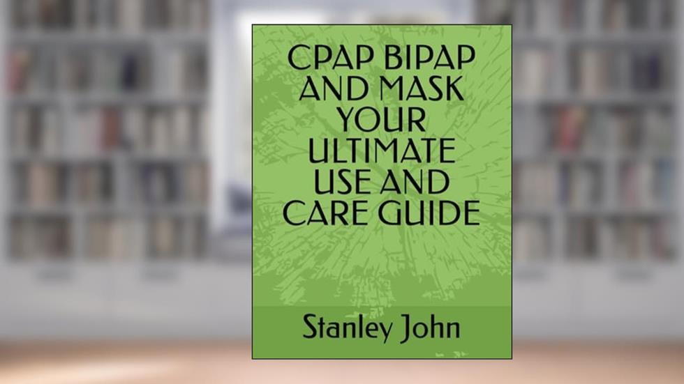 CPAP BIPAP AND MASK YOUR ULTIMATE USE AND CARE GUIDE, written by Stanley John