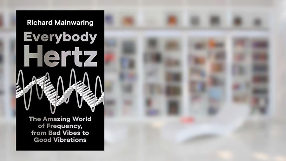 Everybody Hertz: The Amazing World of Frequency, from Bad Vibes to Good Vibrations, written by Richard Mainwaring
