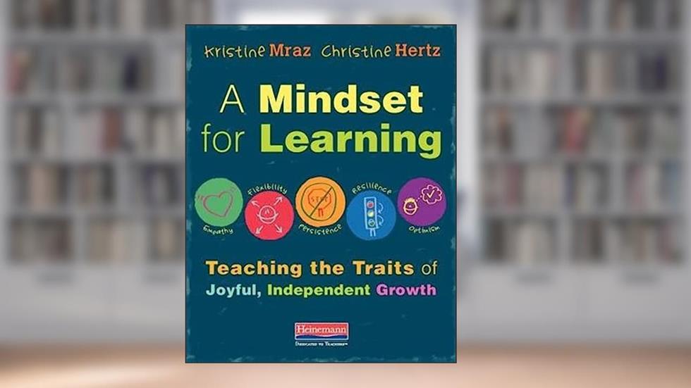 A Mindset for Learning: Teaching the Traits of Joyful, Independent Growth, written by Kristine Mraz; Christine Hertz