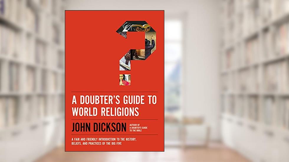 A Doubter's Guide to World Religions: A Fair and Friendly Introduction to the History, Beliefs, and Practices of the Big Five, written by John Dickson