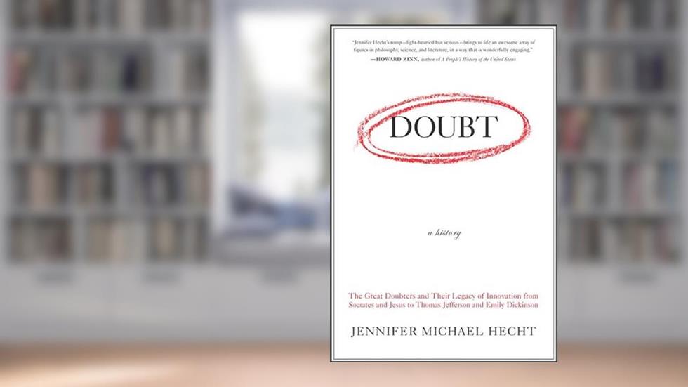Doubt: A History: The Great Doubters and Their Legacy of Innovation from Socrates and Jesus to Thomas Jefferson and Emily Dickinson, written by Jennifer Michael Hecht