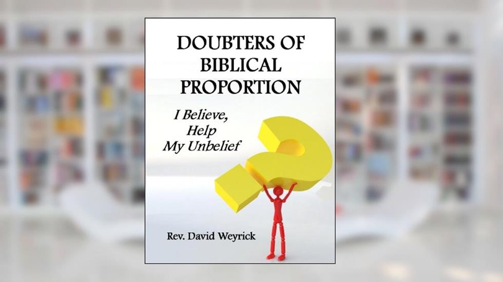 Doubters of Biblical Proportion: I Believe, Help My Unbelief, written by Rev. David Weyrick