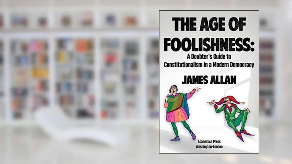 The Age of Foolishness: A Doubter's Guide to Constitutionalism in a Modern Democracy, written by James Allan