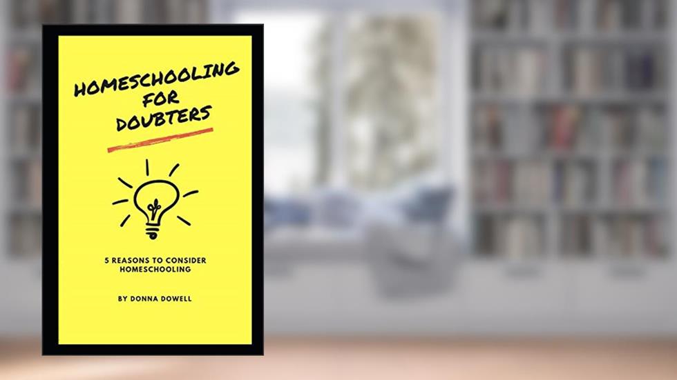 Homeschooling for Doubters: Five Reasons to Consider Homeschooling, written by Donna Dowell