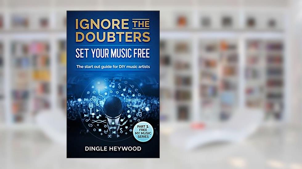 Ignore the Doubters Set Your Music Free: The start out guide for DIY music artists | Start Your Music Business (Free My Music Book 1), written by Dingle Heywood