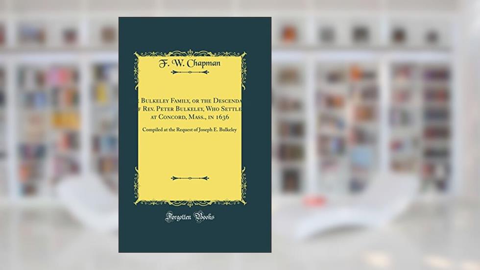 The Bulkeley Family, or the Descendants of Rev. Peter Bulkeley, Who Settled at Concord, Mass., in 1636: Compiled at the Request of Joseph E. Bulkeley (Classic Reprint), written by F. W. Chapman