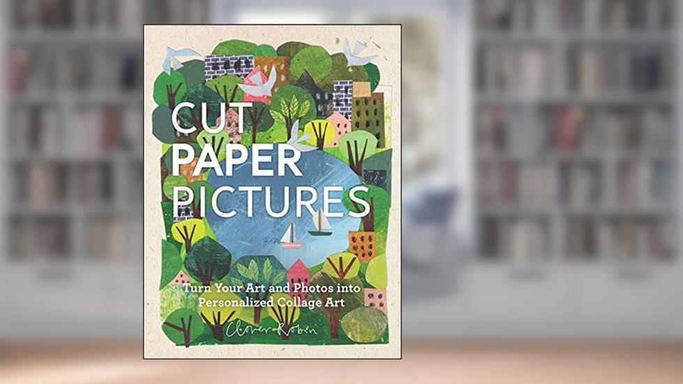Cut Paper Pictures: Turn Your Art and Photos into Personalized Collages, written by Clover Robin