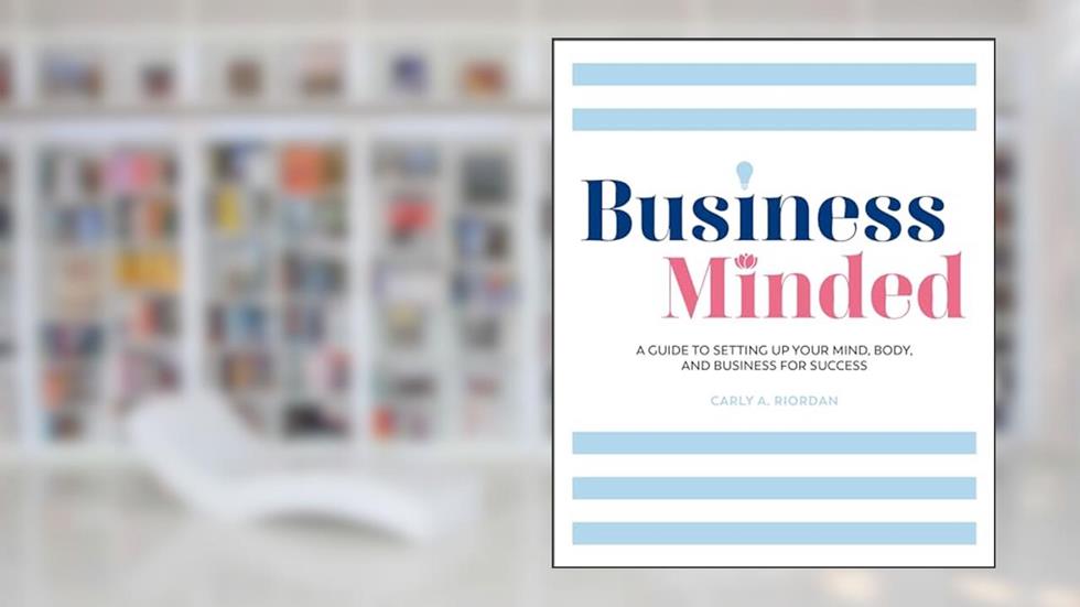 Business Minded: A Guide to Setting Up Your Mind, Body and Business for Success, written by Carly A. Riordan