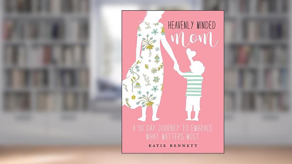 Heavenly Minded Mom: A 90 Day Journey to Embrace What Matters Most, written by Katie Bennett