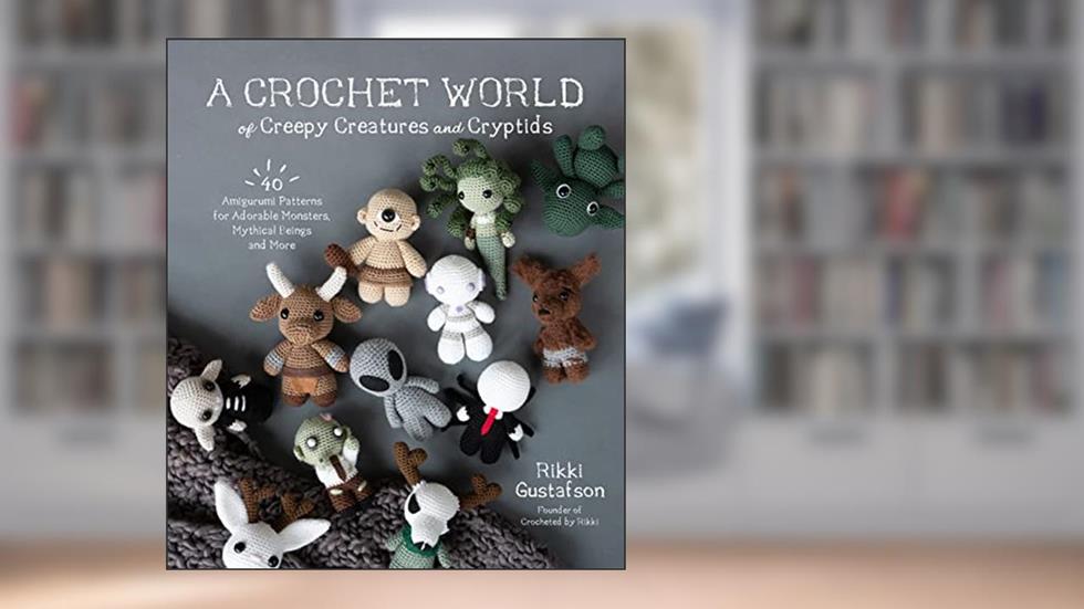 A Crochet World of Creepy Creatures and Cryptids: 40 Amigurumi Patterns for Adorable Monsters, Mythical Beings and More, written by Rikki Gustafson