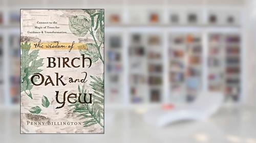 Cover from The Wisdom of Birch, Oak, and Yew: Connect to the Magic of Trees for Guidance & Transformation, written by Penny Billington