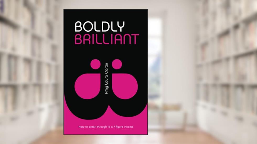 Boldly Brilliant: How to Break Through to a 7 Figure Income, written by Amy  Laura Carter