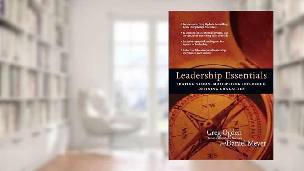 Leadership Essentials: Shaping Vision, Multiplying Influence, Defining Character (The Essentials Set), written by Greg Ogden; Daniel Meyer