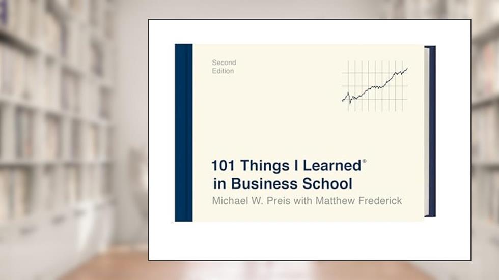 101 Things I Learned® in Business School (Second Edition), written by Michael W. Preis; Matthew Frederick