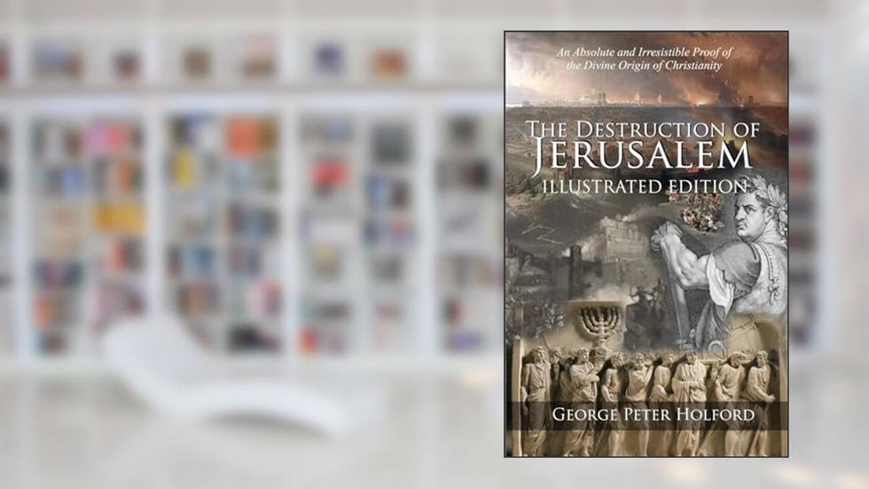 The Destruction of Jerusalem: Illustrated Edition: An Absolute and Irresistible Proof of the Divine Origin of Christianity, written by George Peter Holford