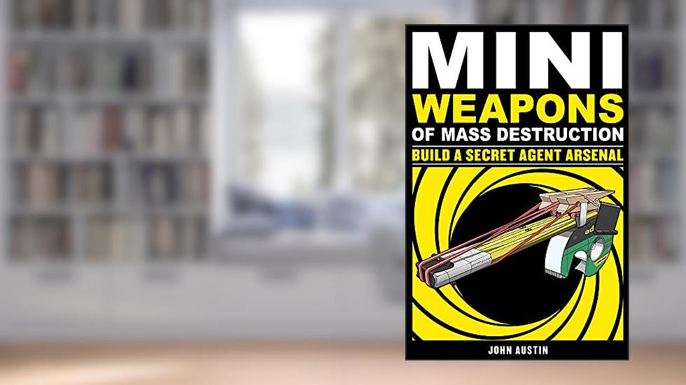 Mini Weapons of Mass Destruction: Build a Secret Agent Arsenal, written by John Austin