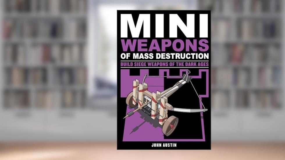 Mini Weapons of Mass Destruction 3: Build Siege Weapons of the Dark Ages, written by John Austin