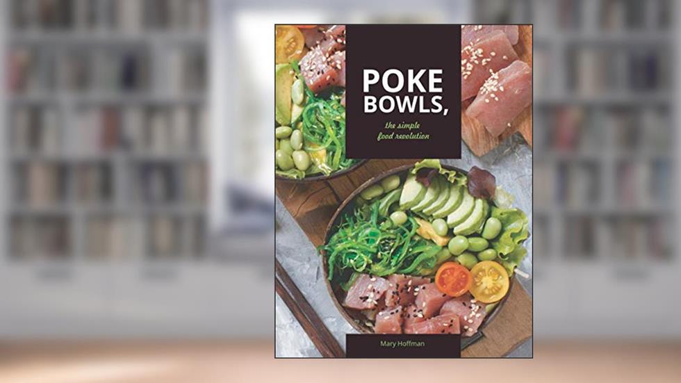 Poke Bowls, The Simple Food Revolution: A Life and Body Changer, Delicious and Easy to Make Recipes, written by Mary Hoffman