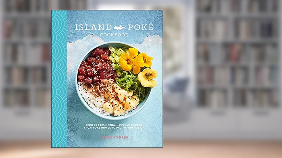 The Island Poké Cookbook: Recipes fresh from Hawaiian shores, from poke bowls to Pacific Rim fusion, written by James Gould-Porter