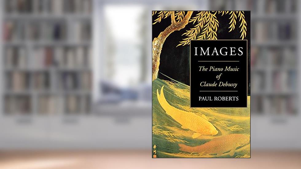 Images: The Piano Music of Claude Debussy, written by Paul Roberts
