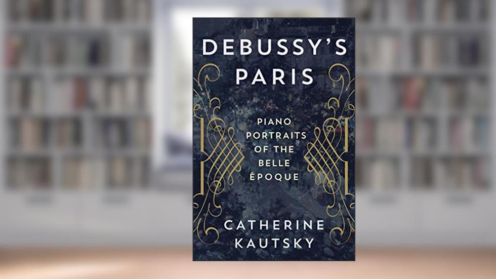Debussy's Paris: Piano Portraits of the Belle Époque, written by Catherine Kautsky